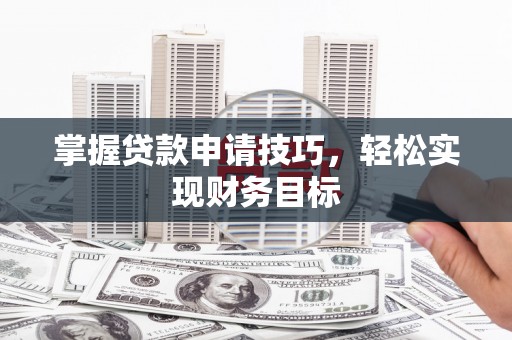 曹妃甸掌握贷款申请技巧，轻松实现财务目标