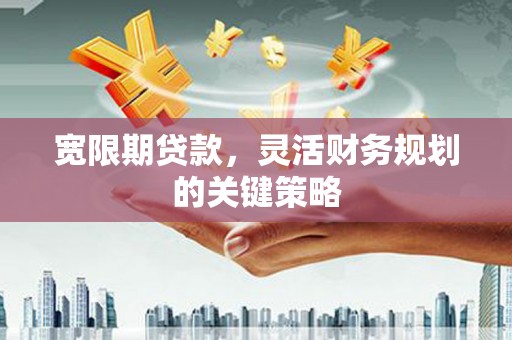 曹妃甸宽限期贷款，灵活财务规划的关键策略