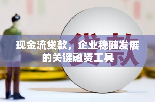 曹妃甸现金流贷款，企业稳健发展的关键融资工具