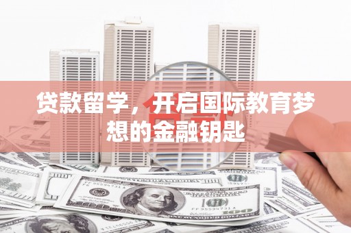 曹妃甸贷款留学，开启国际教育梦想的金融钥匙