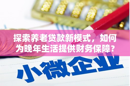 曹妃甸探索养老贷款新模式，如何为晚年生活提供财务保障？