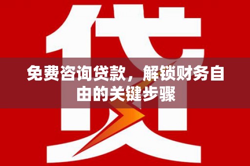 曹妃甸免费咨询贷款，解锁财务自由的关键步骤