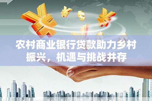 曹妃甸农村商业银行贷款助力乡村振兴，机遇与挑战并存