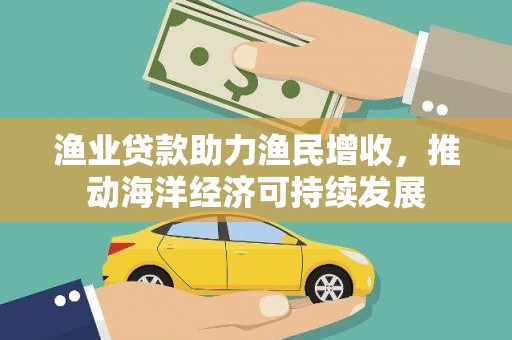 曹妃甸渔业贷款助力渔民增收，推动海洋经济可持续发展