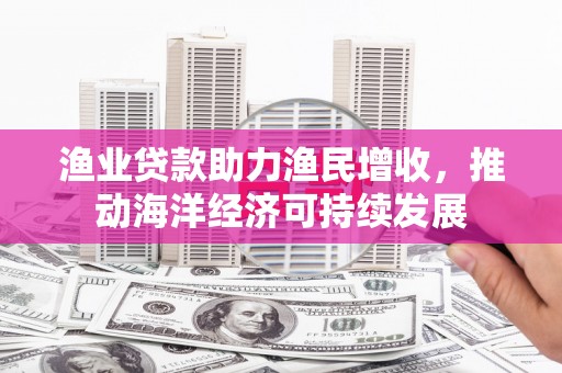 曹妃甸渔业贷款助力渔民增收，推动海洋经济可持续发展