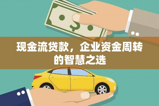 曹妃甸现金流贷款，企业资金周转的智慧之选
