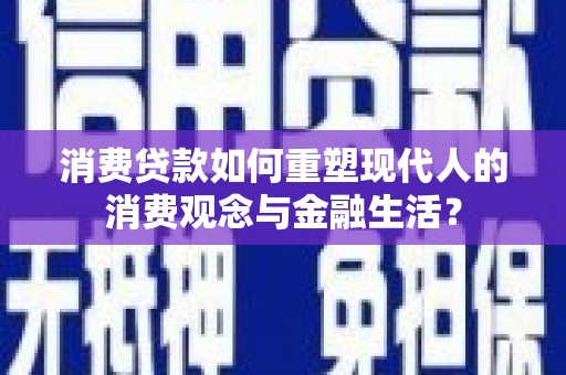 曹妃甸消费贷款如何重塑现代人的消费观念与金融生活？