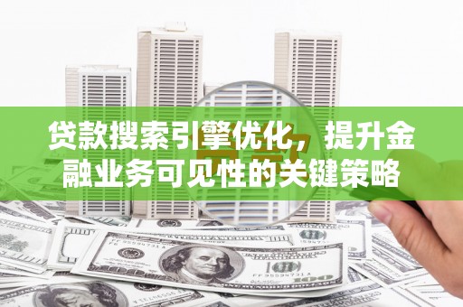曹妃甸贷款搜索引擎优化，提升金融业务可见性的关键策略