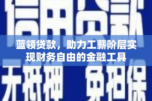 曹妃甸蓝领贷款，助力工薪阶层实现财务自由的金融工具