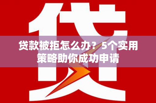 曹妃甸贷款被拒怎么办？5个实用策略助你成功申请