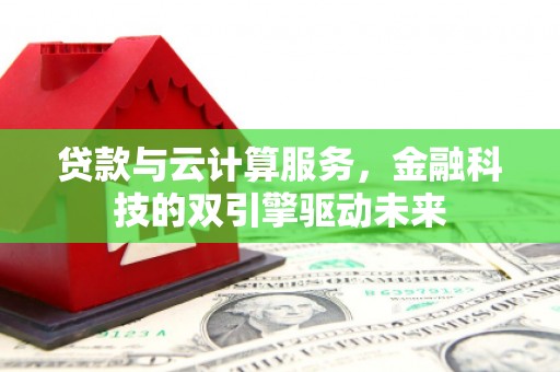 曹妃甸贷款与云计算服务，金融科技的双引擎驱动未来