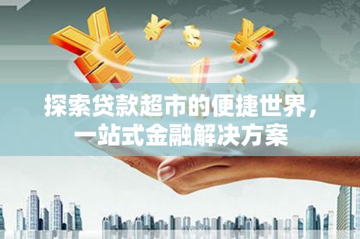 曹妃甸探索贷款超市的便捷世界，一站式金融解决方案