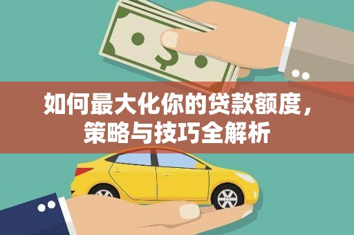 曹妃甸如何最大化你的贷款额度，策略与技巧全解析