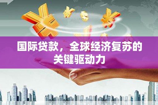 曹妃甸国际贷款，全球经济复苏的关键驱动力