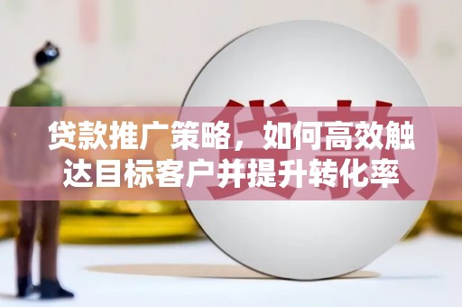 曹妃甸贷款推广策略，如何高效触达目标客户并提升转化率