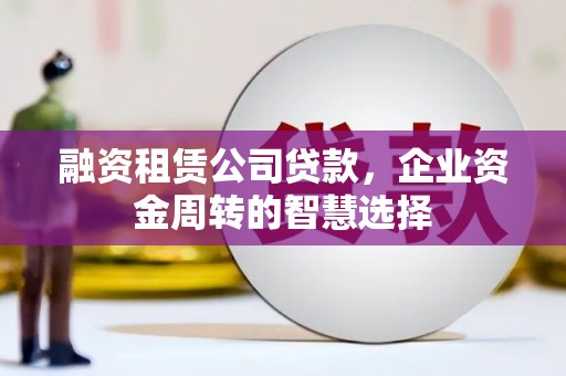曹妃甸融资租赁公司贷款，企业资金周转的智慧选择