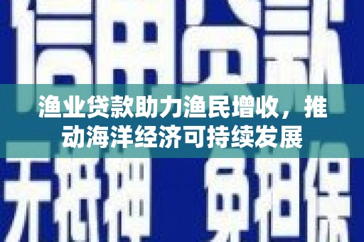 曹妃甸渔业贷款助力渔民增收，推动海洋经济可持续发展