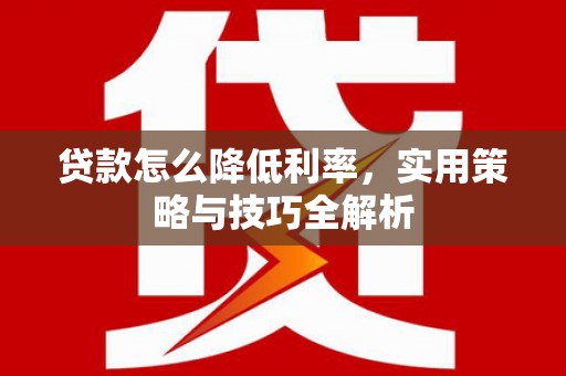 曹妃甸贷款怎么降低利率，实用策略与技巧全解析