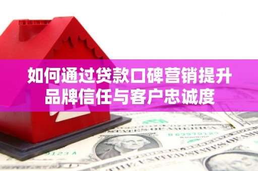 曹妃甸如何通过贷款口碑营销提升品牌信任与客户忠诚度