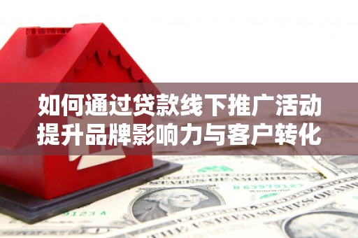 曹妃甸如何通过贷款线下推广活动提升品牌影响力与客户转化率