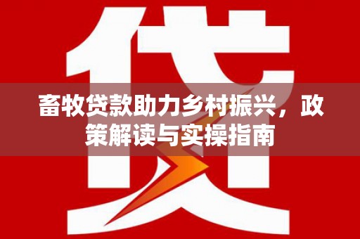 曹妃甸畜牧贷款助力乡村振兴，政策解读与实操指南