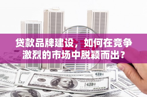 曹妃甸贷款品牌建设，如何在竞争激烈的市场中脱颖而出？