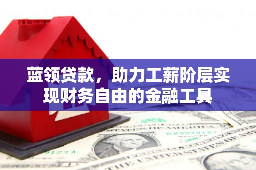曹妃甸蓝领贷款，助力工薪阶层实现财务自由的金融工具