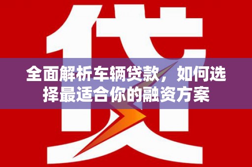曹妃甸全面解析车辆贷款，如何选择最适合你的融资方案
