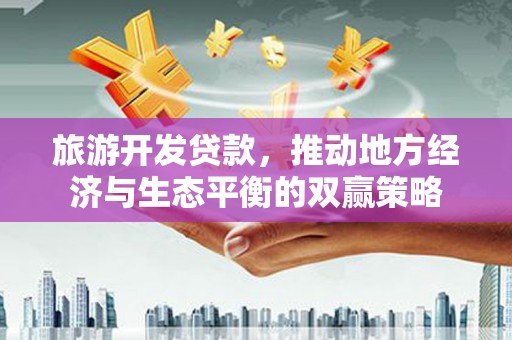 曹妃甸旅游开发贷款，推动地方经济与生态平衡的双赢策略