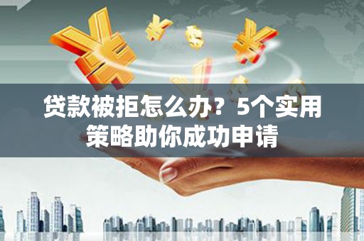 曹妃甸贷款被拒怎么办？5个实用策略助你成功申请