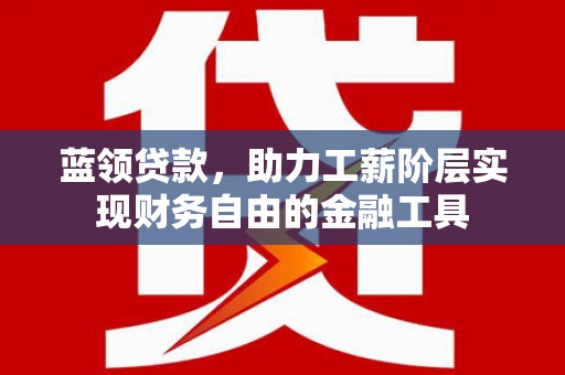 曹妃甸蓝领贷款，助力工薪阶层实现财务自由的金融工具