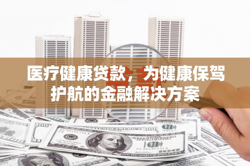 曹妃甸医疗健康贷款，为健康保驾护航的金融解决方案