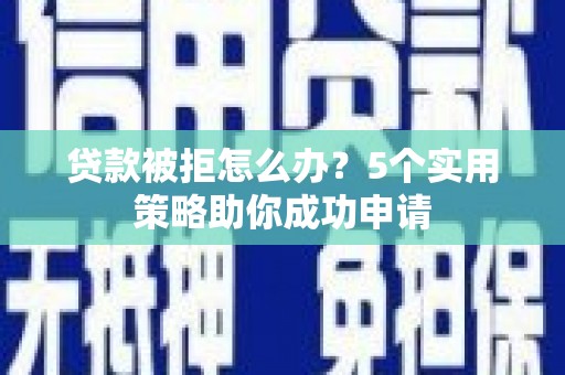 曹妃甸贷款被拒怎么办？5个实用策略助你成功申请