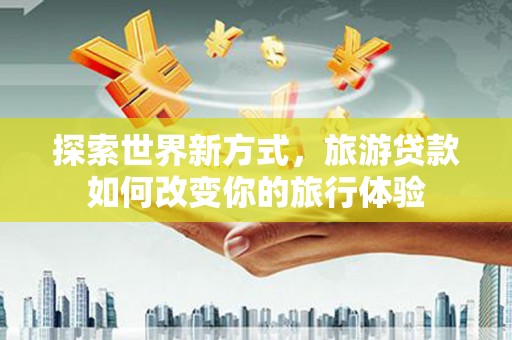 曹妃甸探索世界新方式，旅游贷款如何改变你的旅行体验