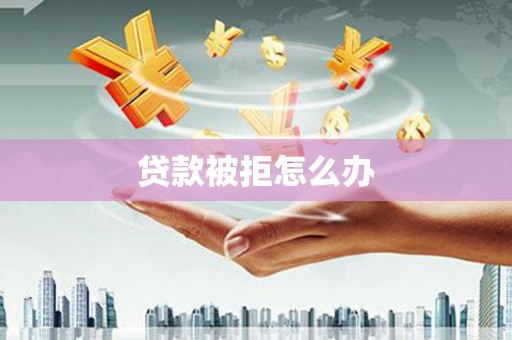 曹妃甸贷款被拒怎么办