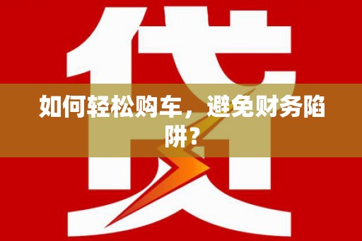 曹妃甸如何轻松购车，避免财务陷阱？